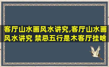 客厅山水画风水讲究,客厅山水画风水讲究 禁忌五行是木客厅挂啥画